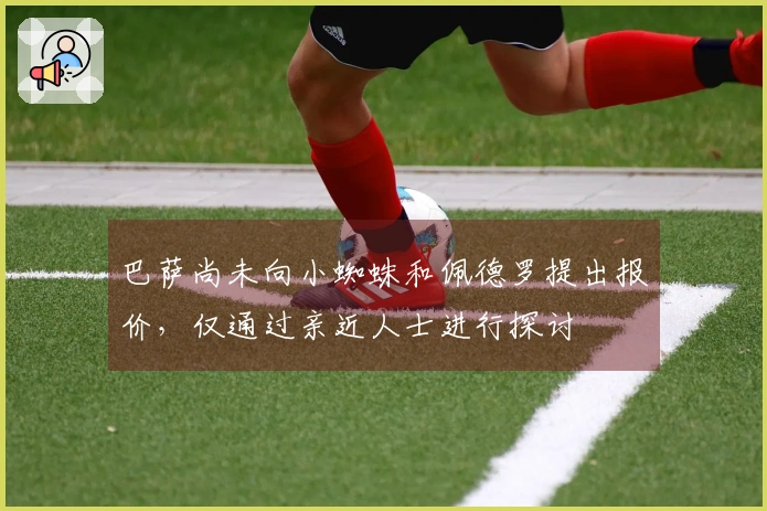 巴萨尚未向小蜘蛛和佩德罗提出报价，仅通过亲近人士进行探讨