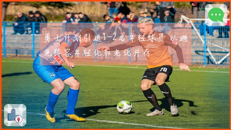 勇士计划引进1-2名年轻球员 以避免阵容年轻化和老化并存